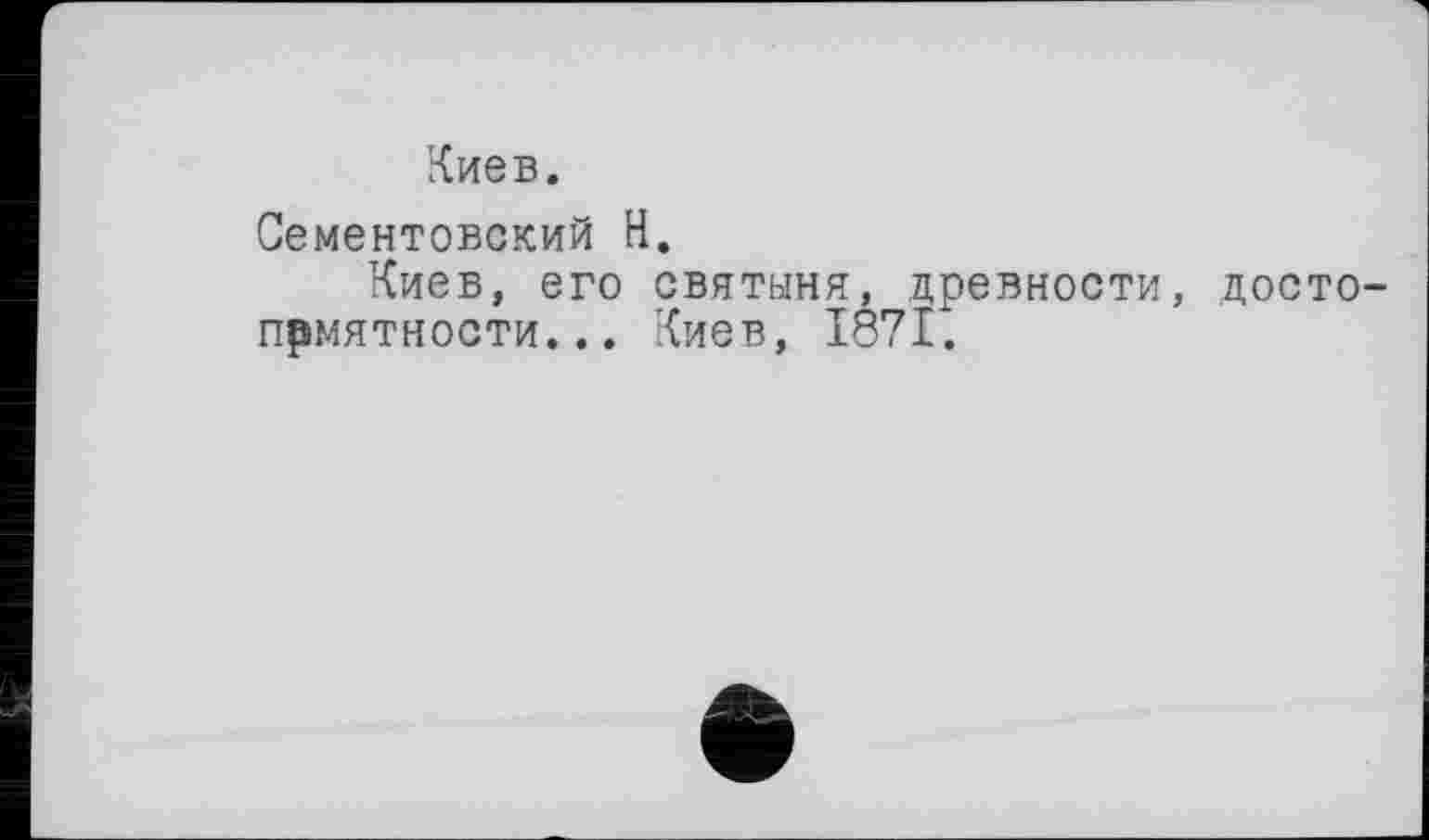 ﻿Киев.
Сементовский Н.
Киев, его святыня, древности, достопамятности... Киев, 1871.